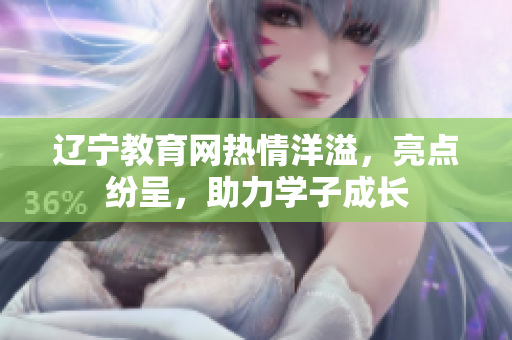 遼寧教育網(wǎng)熱情洋溢，亮點(diǎn)紛呈，助力學(xué)子成長(zhǎng)