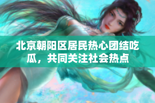 北京朝陽(yáng)區(qū)居民熱心團(tuán)結(jié)吃瓜，共同關(guān)注社會(huì)熱點(diǎn)