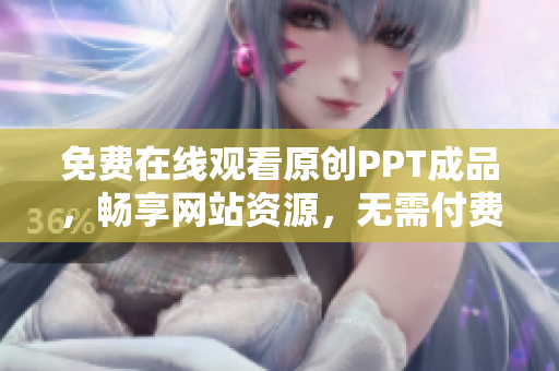 免費(fèi)在線觀看原創(chuàng)PPT成品，暢享網(wǎng)站資源，無(wú)需付費(fèi)直接瀏覽