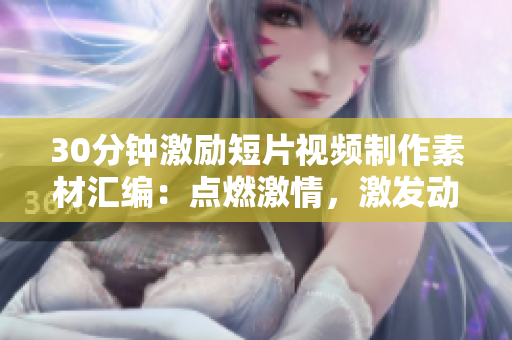 30分鐘激勵(lì)短片視頻制作素材匯編：點(diǎn)燃激情，激發(fā)動(dòng)力，引領(lǐng)拼搏！