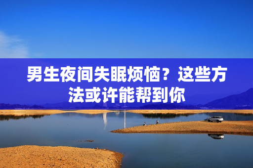 男生夜間失眠煩惱？這些方法或許能幫到你