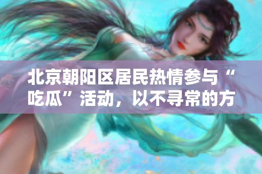 北京朝陽區(qū)居民熱情參與“吃瓜”活動，以不尋常的方式表達社會關(guān)注