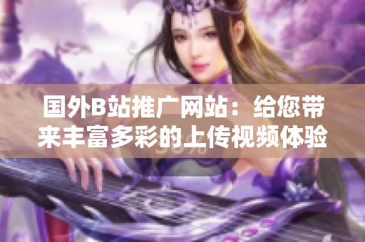國(guó)外B站推廣網(wǎng)站：給您帶來豐富多彩的上傳視頻體驗(yàn)