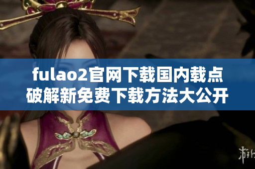 fulao2官網(wǎng)下載國內(nèi)載點破解新免費下載方法大公開