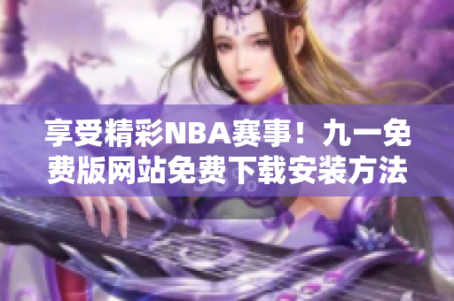 享受精彩NBA賽事！九一免費(fèi)版網(wǎng)站免費(fèi)下載安裝方法分享