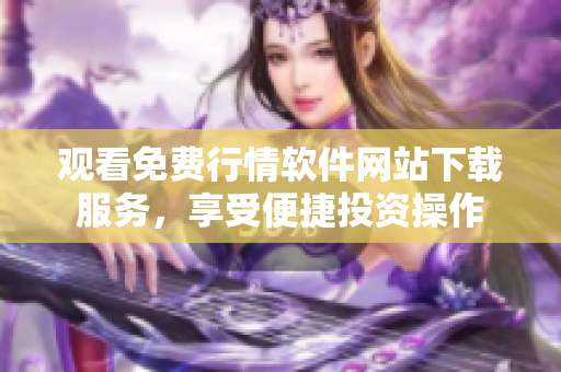 觀看免費行情軟件網(wǎng)站下載服務，享受便捷投資操作