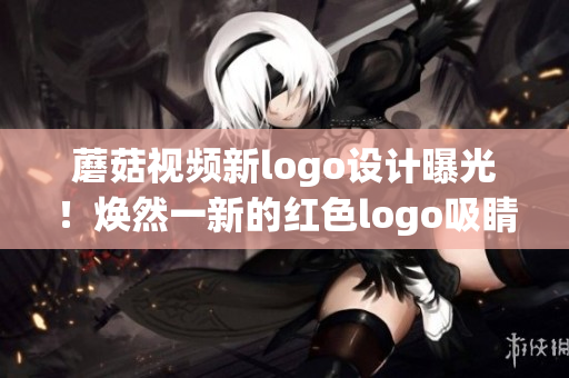 蘑菇視頻新logo設(shè)計曝光！煥然一新的紅色logo吸睛無數(shù)，用戶期待度大增