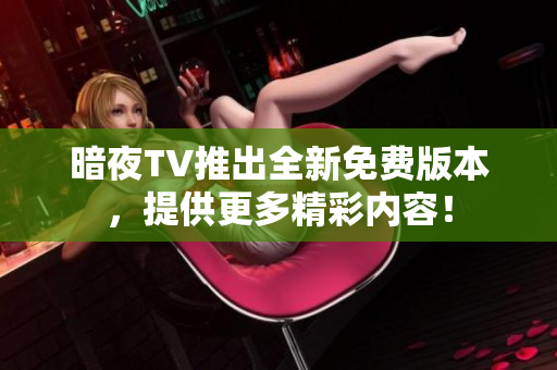 暗夜TV推出全新免費版本，提供更多精彩內容！