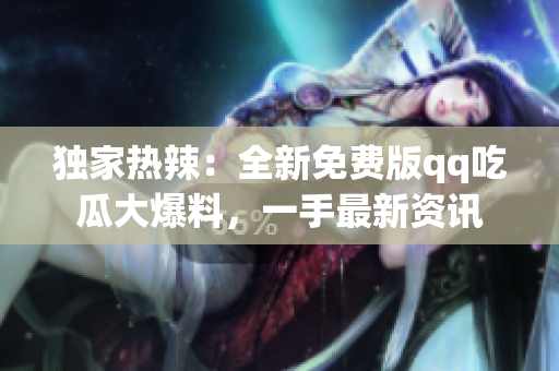 獨(dú)家熱辣：全新免費(fèi)版qq吃瓜大爆料，一手最新資訊