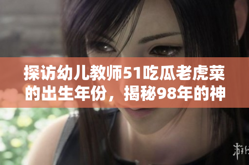 探訪幼兒教師51吃瓜老虎菜的出生年份，揭秘98年的神秘身份