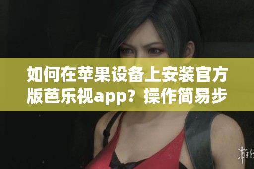 如何在蘋(píng)果設(shè)備上安裝官方版芭樂(lè)視app？操作簡(jiǎn)易步驟帶你成功下載。