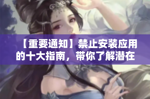 【重要通知】禁止安裝應(yīng)用的十大指南，帶你了解潛在風(fēng)險，保護(hù)設(shè)備安全