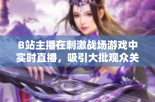 B站主播在刺激戰(zhàn)場游戲中實(shí)時(shí)直播，吸引大批觀眾關(guān)注