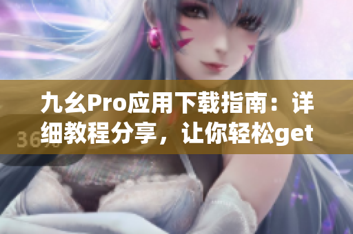 九幺Pro應(yīng)用下載指南：詳細(xì)教程分享，讓你輕松get新技能