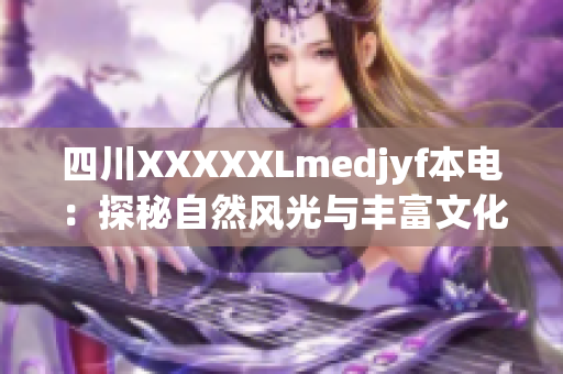 四川XXXXXLmedjyf本電：探秘自然風(fēng)光與豐富文化，感受獨(dú)特魅力