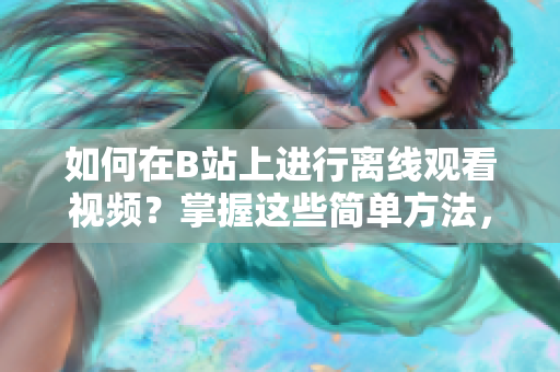 如何在B站上進(jìn)行離線觀看視頻？掌握這些簡單方法，輕松觀看喜歡的視頻！