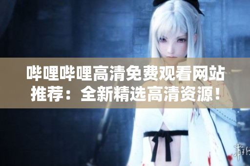 嗶哩嗶哩高清免費(fèi)觀看網(wǎng)站推薦：全新精選高清資源！