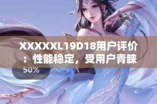 XXXXXL19D18用戶評價：性能穩(wěn)定，受用戶青睞