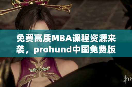 免費(fèi)高質(zhì)MBA課程資源來襲，prohund中國免費(fèi)版MBA智庫開啟智慧學(xué)習(xí)新紀(jì)元