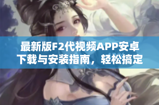 最新版F2代視頻APP安卓下載與安裝指南，輕松搞定！