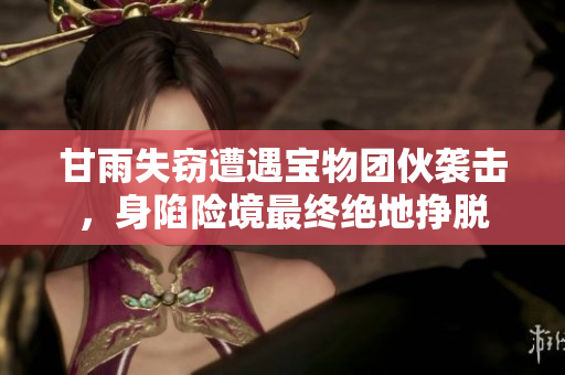 甘雨失竊遭遇寶物團(tuán)伙襲擊，身陷險境最終絕地掙脫