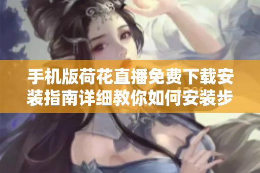 手機(jī)版荷花直播免費(fèi)下載安裝指南詳細(xì)教你如何安裝步驟！