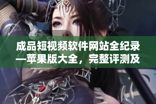 成品短視頻軟件網(wǎng)站全紀錄—蘋果版大全，完整評測及使用指南