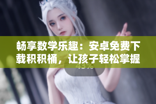 暢享數(shù)學(xué)樂(lè)趣：安卓免費(fèi)下載積積桶，讓孩子輕松掌握數(shù)學(xué)技巧