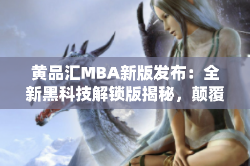 黃品匯MBA新版發(fā)布：全新黑科技解鎖版揭秘，顛覆傳統(tǒng)學(xué)習(xí)體驗(yàn)