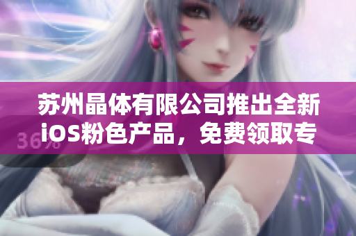 蘇州晶體有限公司推出全新iOS粉色產(chǎn)品，免費(fèi)領(lǐng)取專(zhuān)屬禮包！