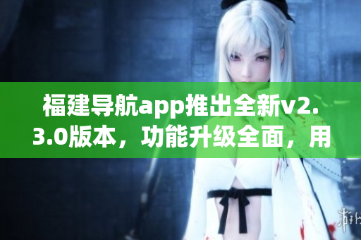 福建導(dǎo)航app推出全新v2.3.0版本，功能升級(jí)全面，用戶體驗(yàn)大幅提升
