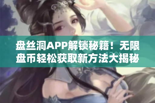 盤絲洞APP解鎖秘籍！無限盤幣輕松獲取新方法大揭秘
