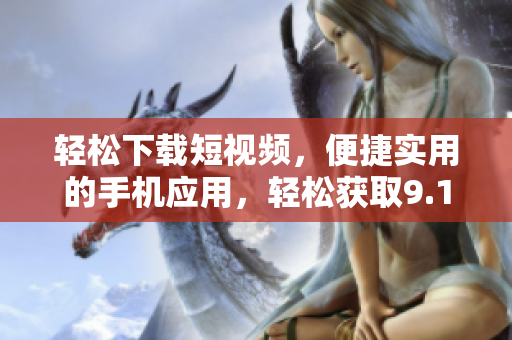 輕松下載短視頻，便捷實用的手機應(yīng)用，輕松獲取9.1短視頻資源
