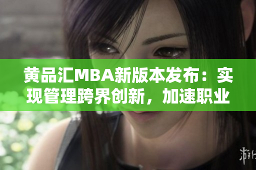 黃品匯MBA新版本發(fā)布：實(shí)現(xiàn)管理跨界創(chuàng)新，加速職業(yè)發(fā)展