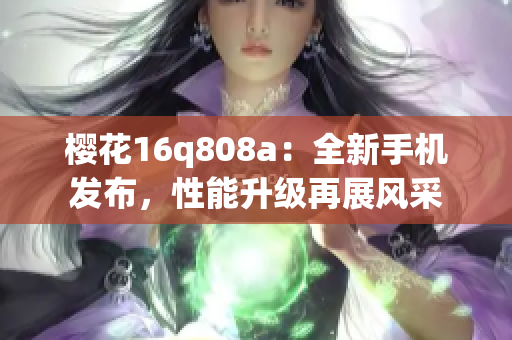 櫻花16q808a：全新手機(jī)發(fā)布，性能升級(jí)再展風(fēng)采