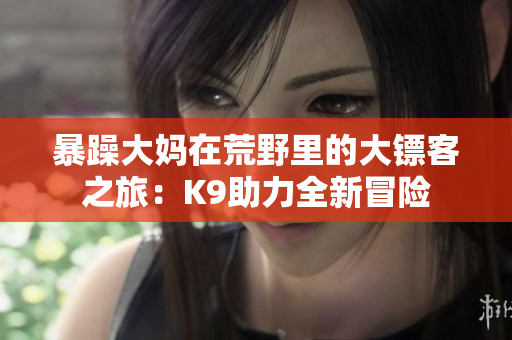暴躁大媽在荒野里的大鏢客之旅：K9助力全新冒險(xiǎn)