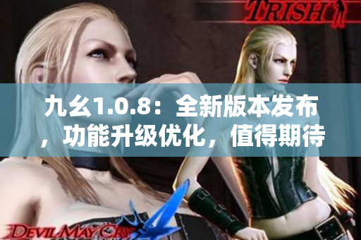 九幺1.0.8：全新版本發(fā)布，功能升級優(yōu)化，值得期待