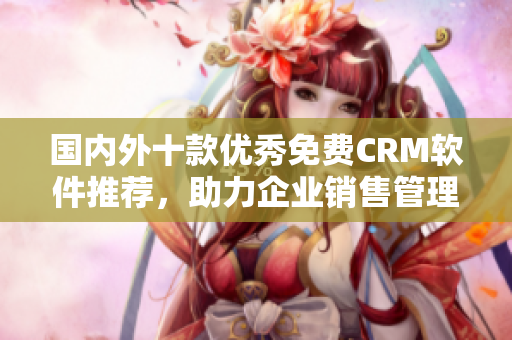 國(guó)內(nèi)外十款優(yōu)秀免費(fèi)CRM軟件推薦，助力企業(yè)銷售管理效率提升
