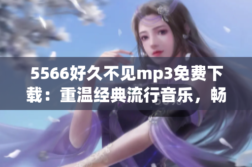 5566好久不見mp3免費(fèi)下載：重溫經(jīng)典流行音樂，暢享悠揚(yáng)旋律
