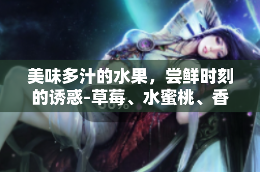 美味多汁的水果，嘗鮮時(shí)刻的誘惑-草莓、水蜜桃、香蕉、甜橙、芒果