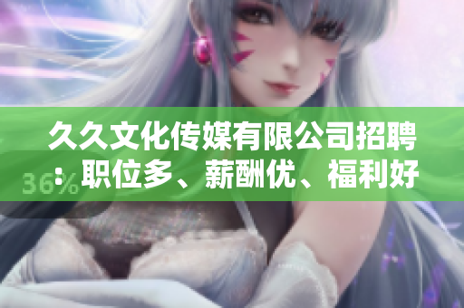 久久文化傳媒有限公司招聘：職位多、薪酬優(yōu)、福利好，誠(chéng)邀您的加入