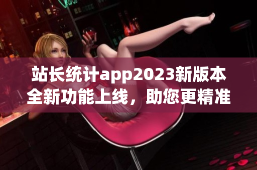 站長(zhǎng)統(tǒng)計(jì)app2023新版本全新功能上線，助您更精準(zhǔn)掌握網(wǎng)站數(shù)據(jù)