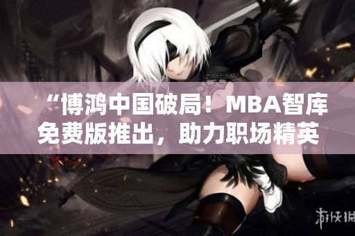 “博鴻中國破局！MBA智庫免費版推出，助力職場精英實現(xiàn)商業(yè)夢想”
