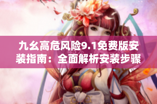 九幺高危風(fēng)險9.1免費版安裝指南：全面解析安裝步驟，防范風(fēng)險，保障系統(tǒng)安全