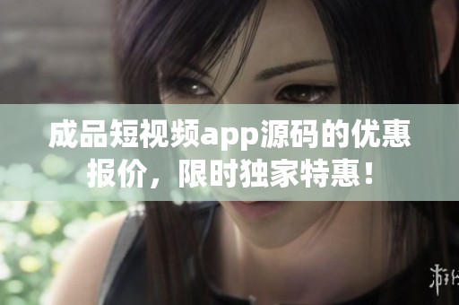 成品短視頻app源碼的優(yōu)惠報(bào)價(jià)，限時(shí)獨(dú)家特惠！