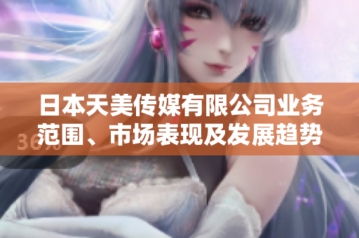 日本天美傳媒有限公司業(yè)務范圍、市場表現(xiàn)及發(fā)展趨勢綜合評析