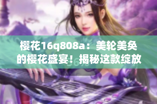 櫻花16q808a：美輪美奐的櫻花盛宴！揭秘這款綻放華麗的美容儀器