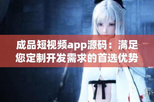 成品短視頻app源碼：滿足您定制開發(fā)需求的首選優(yōu)勢！