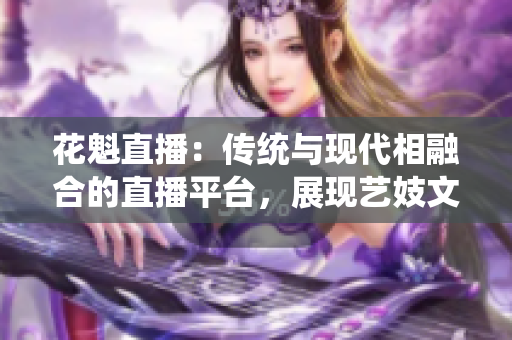 花魁直播：傳統(tǒng)與現(xiàn)代相融合的直播平臺，展現(xiàn)藝妓文化的魅力