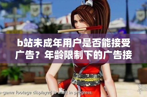 b站未成年用戶是否能接受廣告？年齡限制下的廣告接受規(guī)定探究